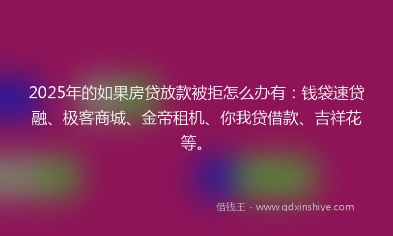 2025年的如果房贷放款被拒怎么办有：钱袋速贷融、极客商城、金帝租机、你我贷借款、吉祥花等。