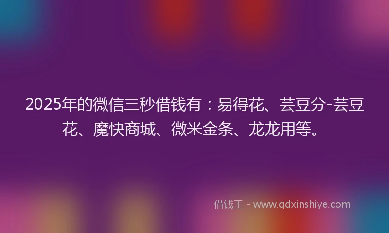 2025年的微信三秒借钱有：易得花、芸豆分-芸豆花、魔快商城、微米金条、龙龙用等。
