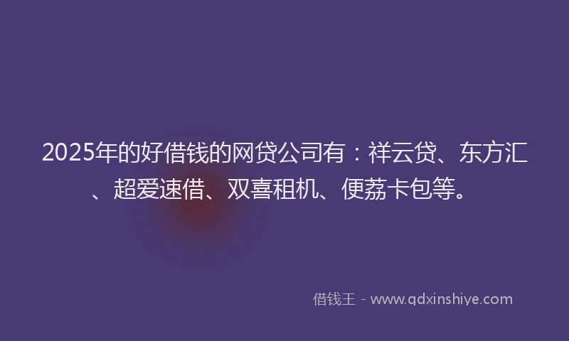 2025年的好借钱的网贷公司有：祥云贷、东方汇、超爱速借、双喜租机、便荔卡包等。