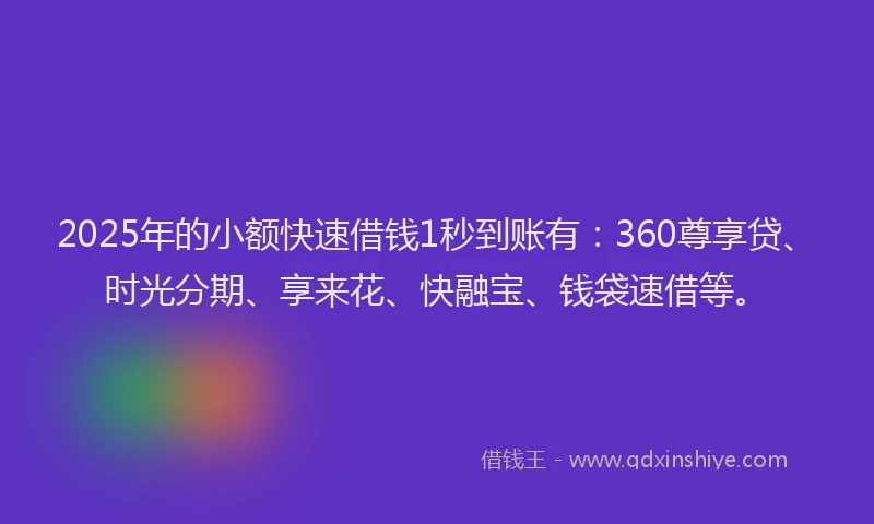 2025年的小额快速借钱1秒到账有：360尊享贷、时光分期、享来花、快融宝、钱袋速借等。