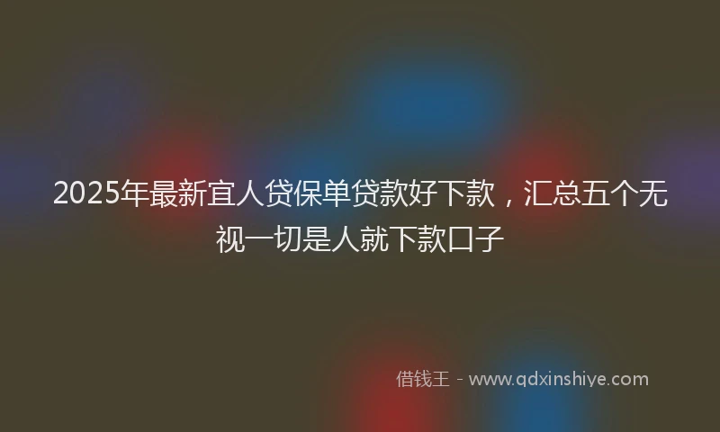 2025年最新宜人贷保单贷款好下款，汇总五个无视一切是人就下款口子