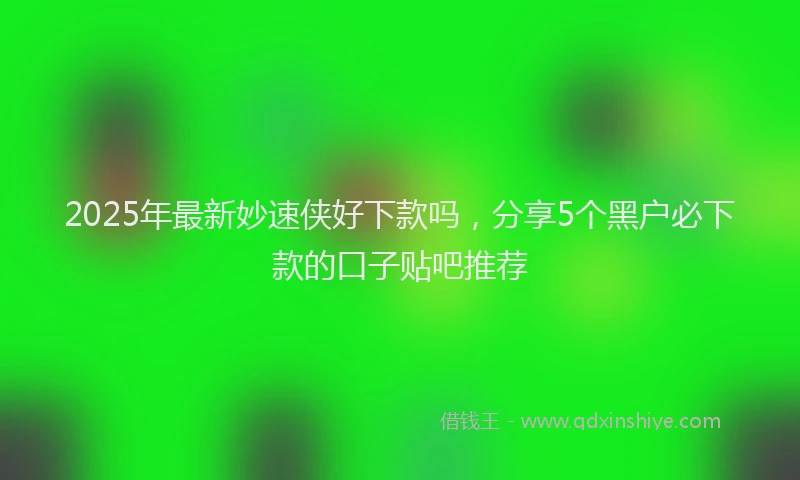 2025年最新妙速侠好下款吗，分享5个黑户必下款的口子贴吧推荐
