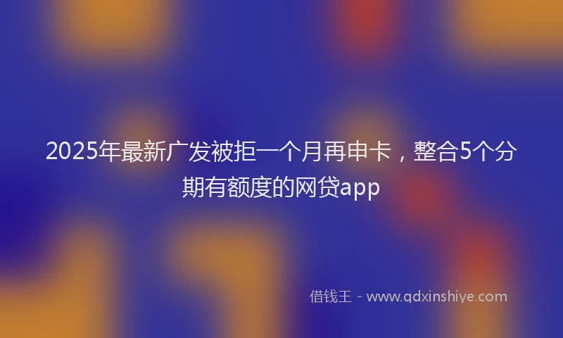 2025年最新广发被拒一个月再申卡，整合5个分期有额度的网贷app