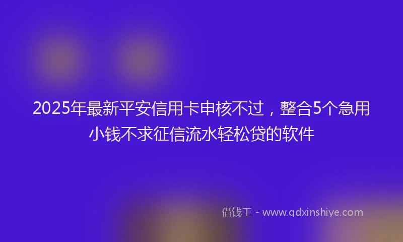 2025年最新平安信用卡申核不过，整合5个急用小钱不求征信流水轻松贷的软件