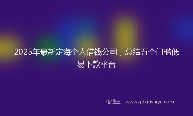 2025年最新定海个人借钱公司，总结五个门槛低易下款平台