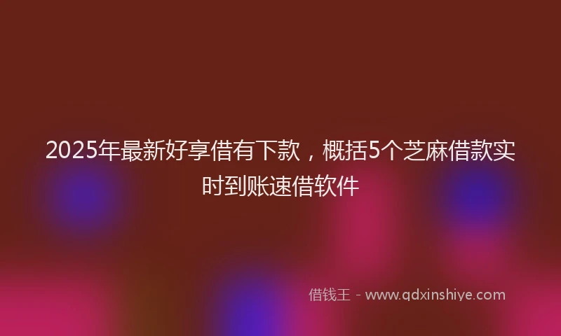 2025年最新好享借有下款，概括5个芝麻借款实时到账速借软件