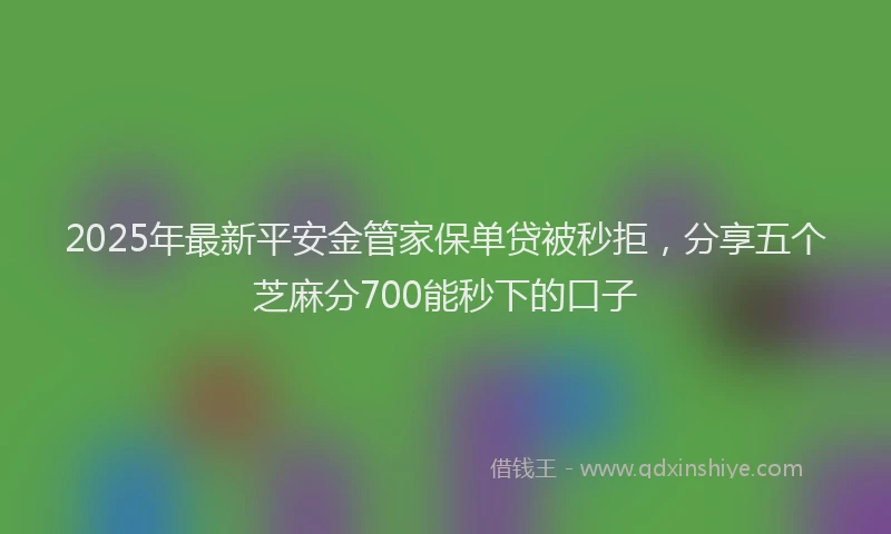 2025年最新平安金管家保单贷被秒拒，分享五个芝麻分700能秒下的口子