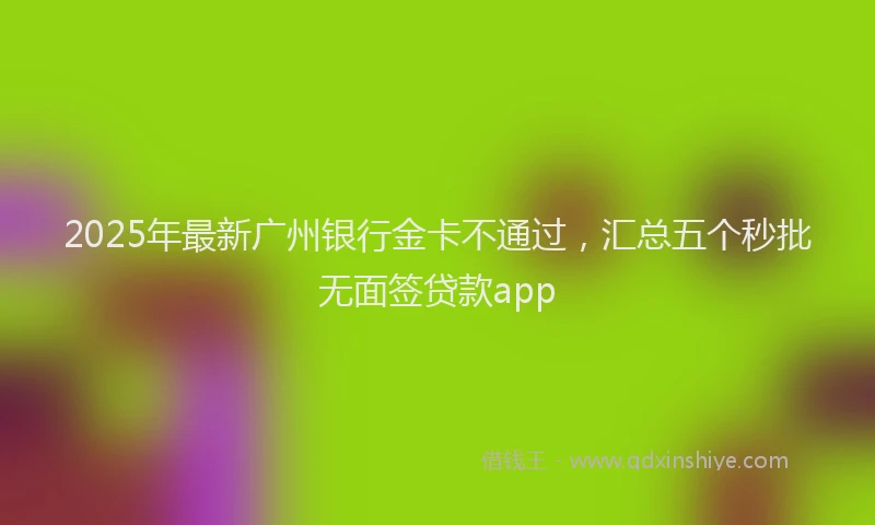 2025年最新广州银行金卡不通过，汇总五个秒批无面签贷款app