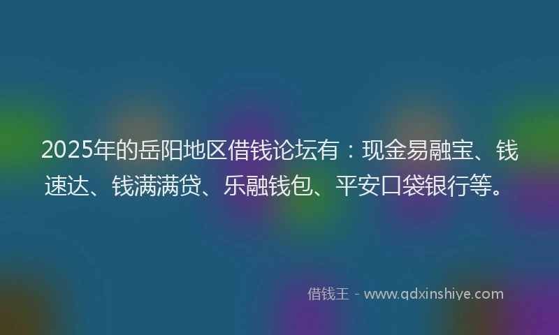 2025年的岳阳地区借钱论坛有：现金易融宝、钱速达、钱满满贷、乐融钱包、平安口袋银行等。