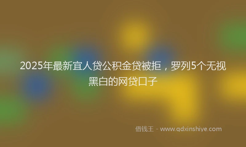 2025年最新宜人贷公积金贷被拒，罗列5个无视黑白的网贷口子