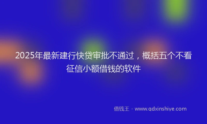 2025年最新建行快贷审批不通过，概括五个不看征信小额借钱的软件