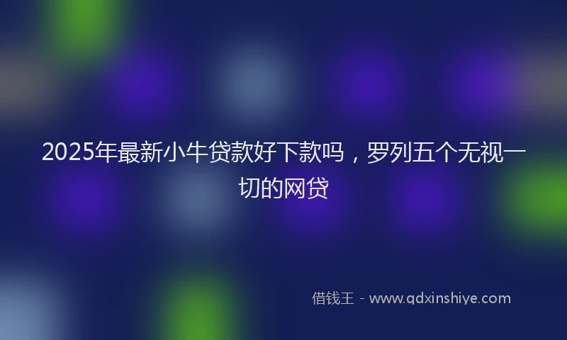 2025年最新小牛贷款好下款吗，罗列五个无视一切的网贷