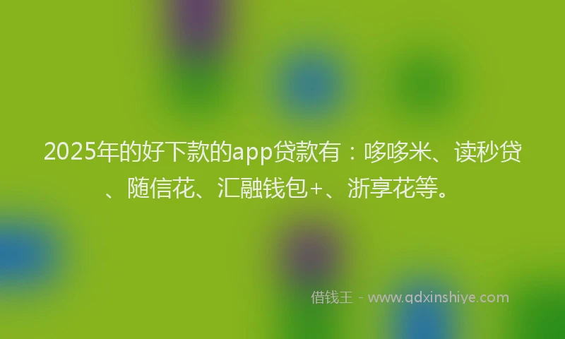 2025年的好下款的app贷款有：哆哆米、读秒贷、随信花、汇融钱包+、浙享花等。