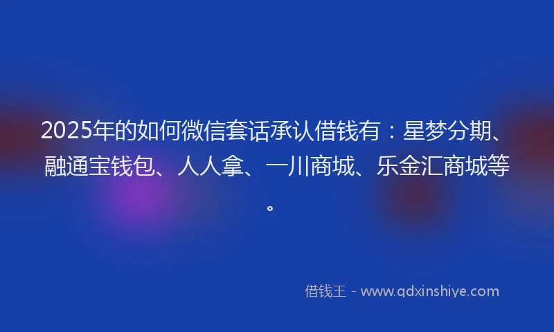 2025年的如何微信套话承认借钱有：星梦分期、融通宝钱包、人人拿、一川商城、乐金汇商城等。