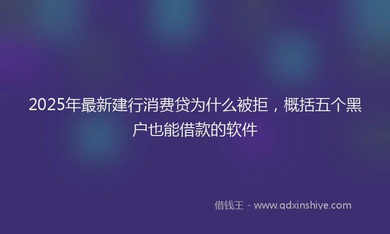 2025年最新建行消费贷为什么被拒，概括五个黑户也能借款的软件
