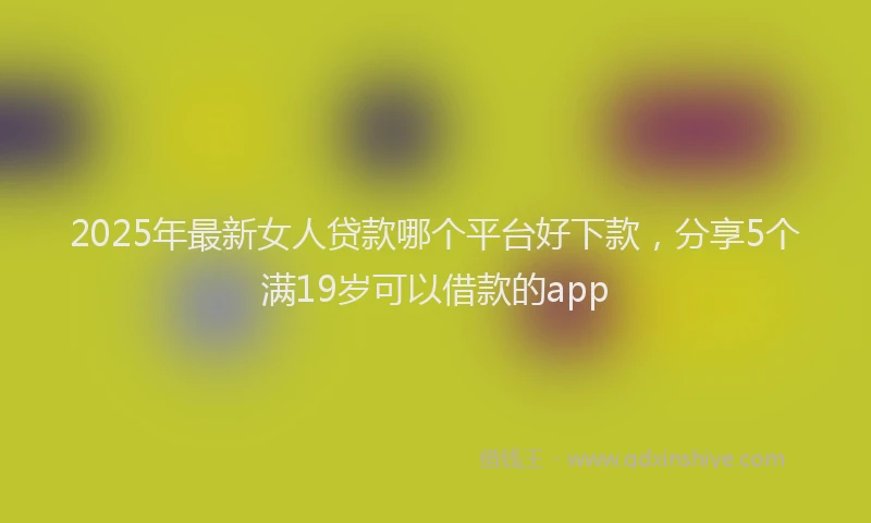 2025年最新女人贷款哪个平台好下款，分享5个满19岁可以借款的app