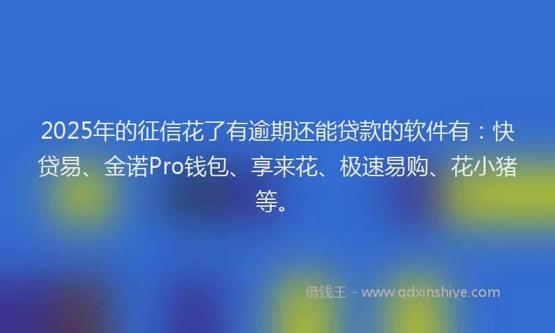 2025年的征信花了有逾期还能贷款的软件有：快贷易、金诺Pro钱包、享来花、极速易购、花小猪等。