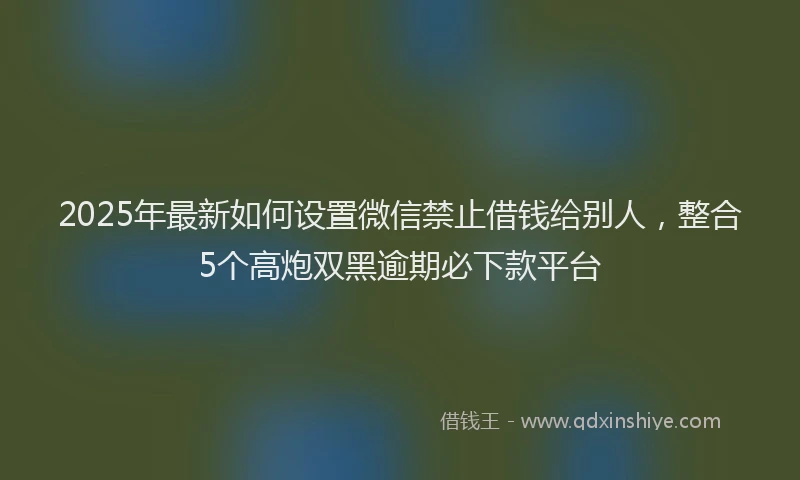 2025年最新如何设置微信禁止借钱给别人，整合5个高炮双黑逾期必下款平台