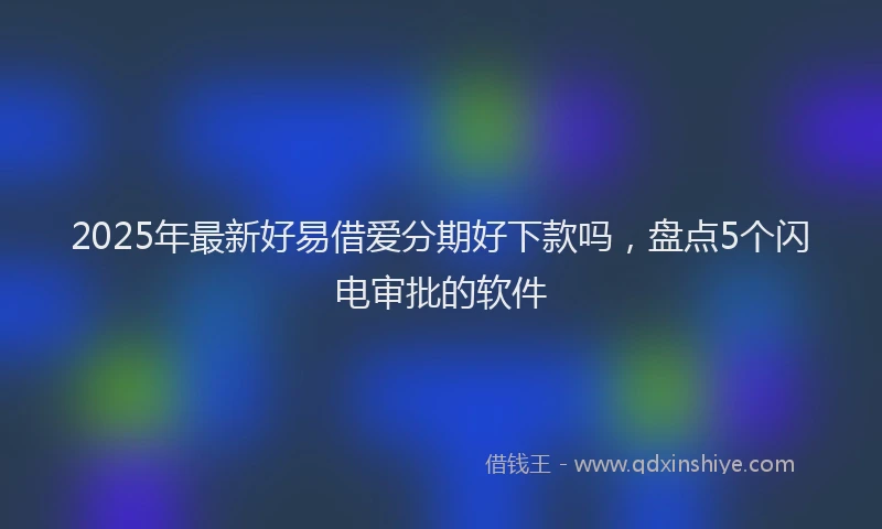 2025年最新好易借爱分期好下款吗，盘点5个闪电审批的软件