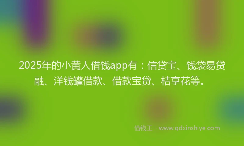 2025年的小黄人借钱app有：信贷宝、钱袋易贷融、洋钱罐借款、借款宝贷、桔享花等。