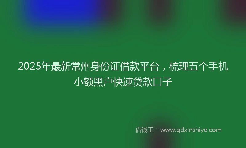 2025年最新常州身份证借款平台，梳理五个手机小额黑户快速贷款口子