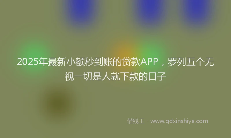 2025年最新小额秒到账的贷款APP，罗列五个无视一切是人就下款的口子
