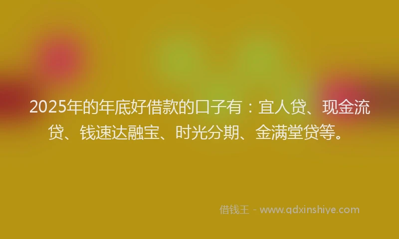 2025年的年底好借款的口子有：宜人贷、现金流贷、钱速达融宝、时光分期、金满堂贷等。