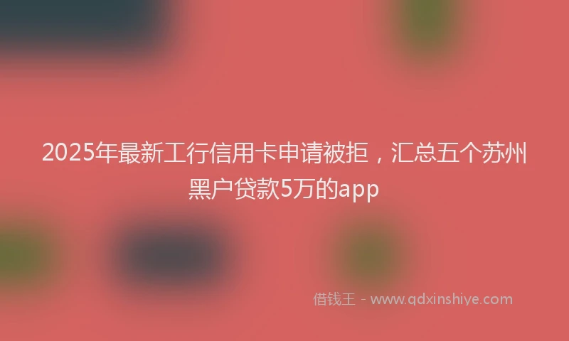 2025年最新工行信用卡申请被拒，汇总五个苏州黑户贷款5万的app