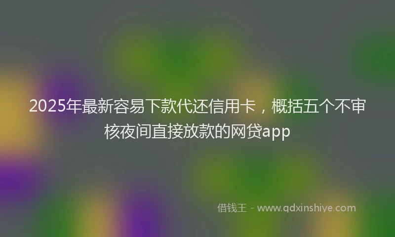 2025年最新容易下款代还信用卡，概括五个不审核夜间直接放款的网贷app