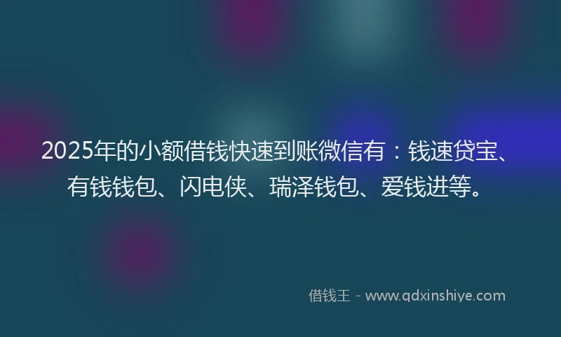 2025年的小额借钱快速到账微信有：钱速贷宝、有钱钱包、闪电侠、瑞泽钱包、爱钱进等。