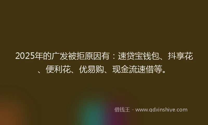 2025年的广发被拒原因有：速贷宝钱包、抖享花、便利花、优易购、现金流速借等。