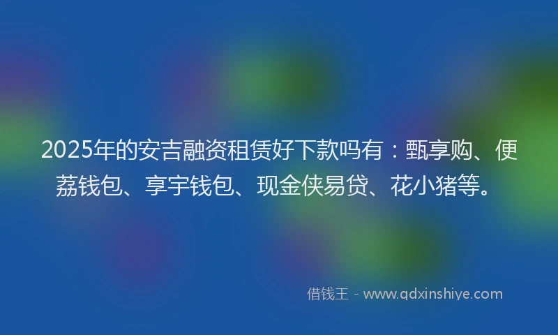 2025年的安吉融资租赁好下款吗有：甄享购、便荔钱包、享宇钱包、现金侠易贷、花小猪等。