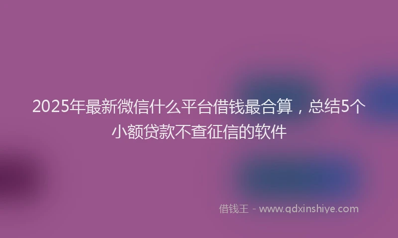 2025年最新微信什么平台借钱最合算，总结5个小额贷款不查征信的软件