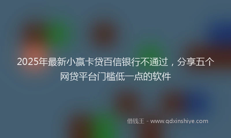 2025年最新小赢卡贷百信银行不通过，分享五个网贷平台门槛低一点的软件