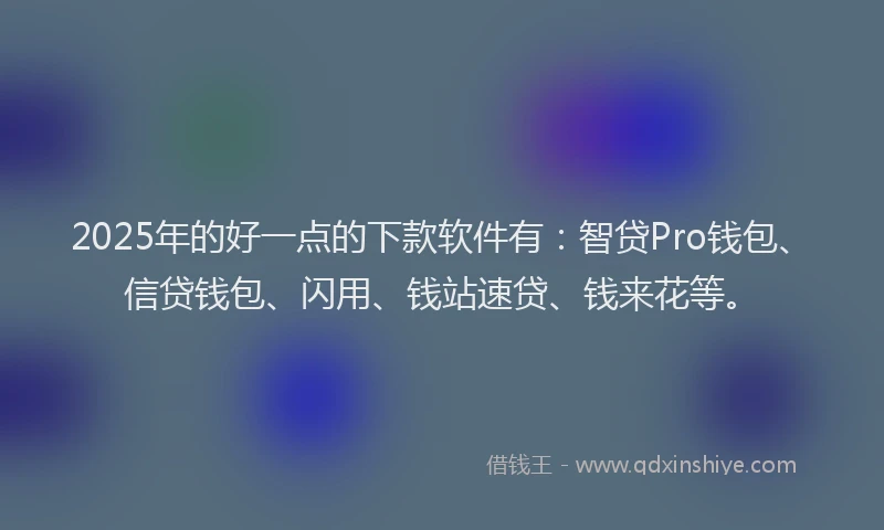 2025年的好一点的下款软件有：智贷Pro钱包、信贷钱包、闪用、钱站速贷、钱来花等。
