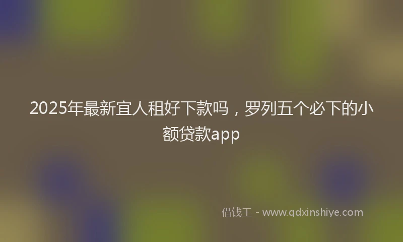 2025年最新宜人租好下款吗，罗列五个必下的小额贷款app