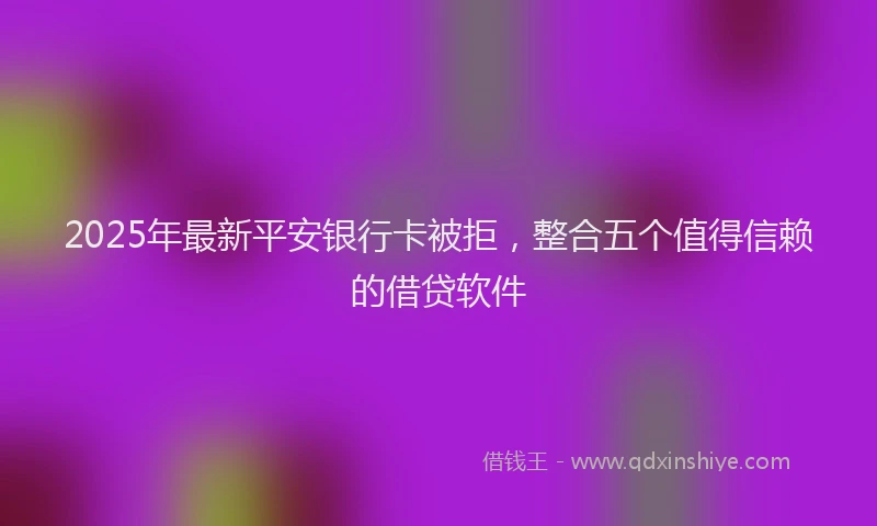 2025年最新平安银行卡被拒，整合五个值得信赖的借贷软件