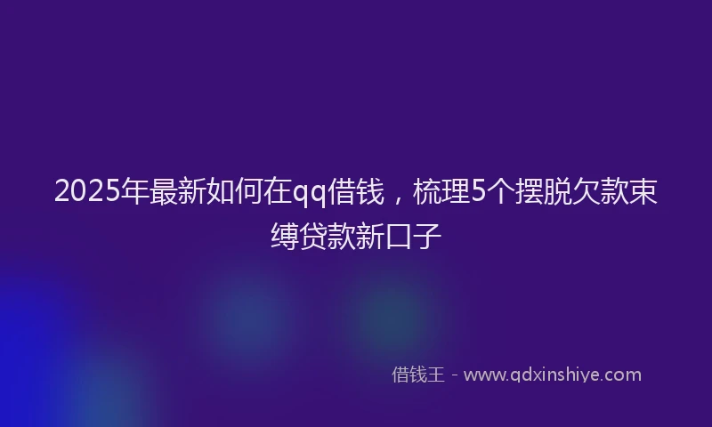 2025年最新如何在qq借钱，梳理5个摆脱欠款束缚贷款新口子