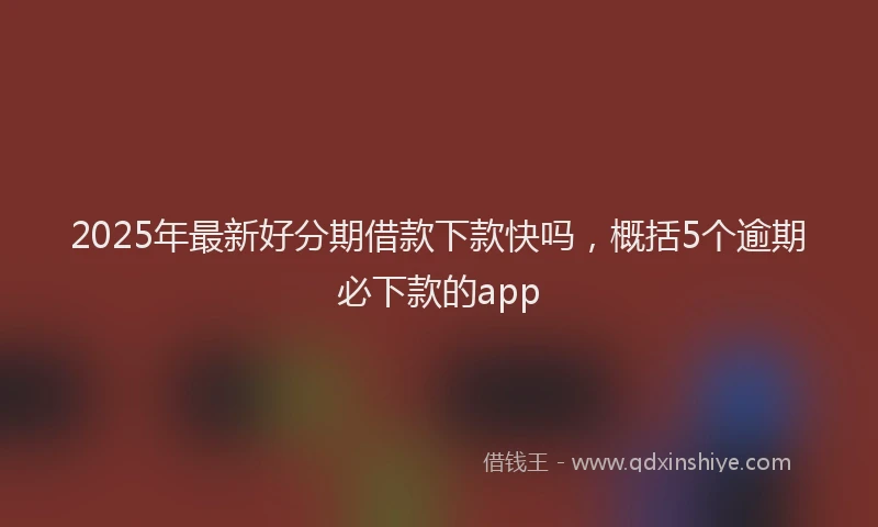 2025年最新好分期借款下款快吗，概括5个逾期必下款的app