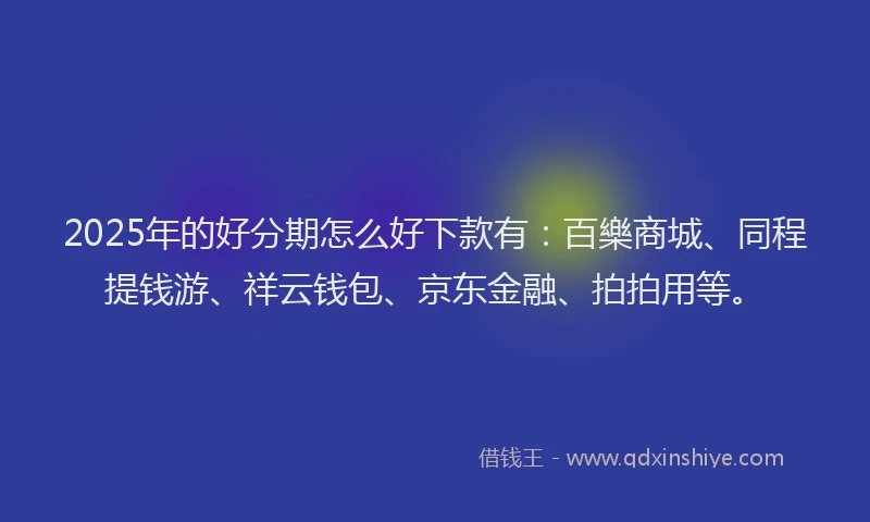 2025年的好分期怎么好下款有：百樂商城、同程提钱游、祥云钱包、京东金融、拍拍用等。