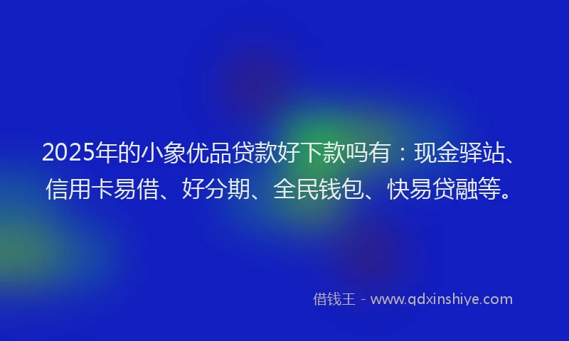 2025年的小象优品贷款好下款吗有：现金驿站、信用卡易借、好分期、全民钱包、快易贷融等。