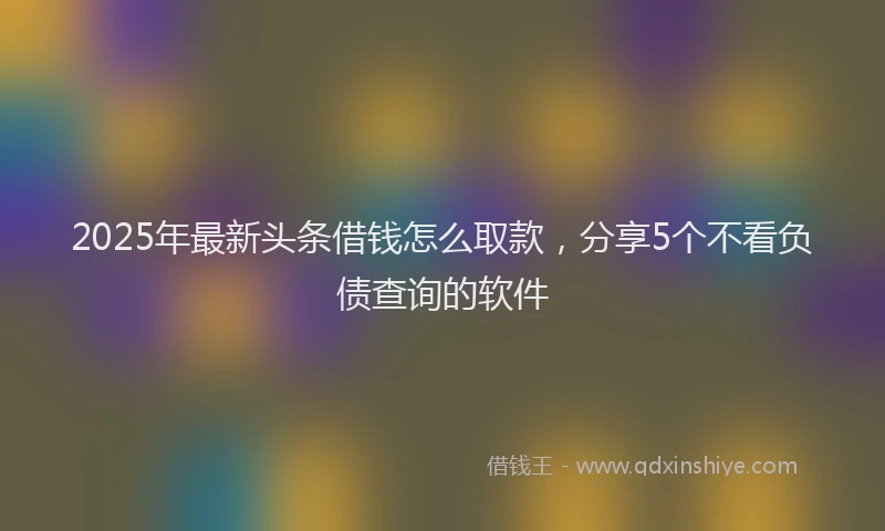 2025年最新头条借钱怎么取款，分享5个不看负债查询的软件