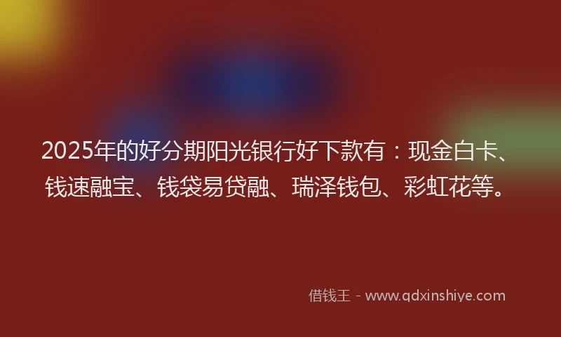 2025年的好分期阳光银行好下款有：现金白卡、钱速融宝、钱袋易贷融、瑞泽钱包、彩虹花等。