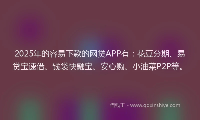 2025年的容易下款的网贷APP有：花豆分期、易贷宝速借、钱袋快融宝、安心购、小油菜P2P等。