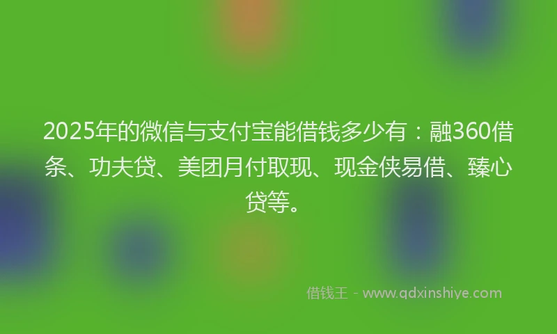 2025年的微信与支付宝能借钱多少有：融360借条、功夫贷、美团月付取现、现金侠易借、臻心贷等。