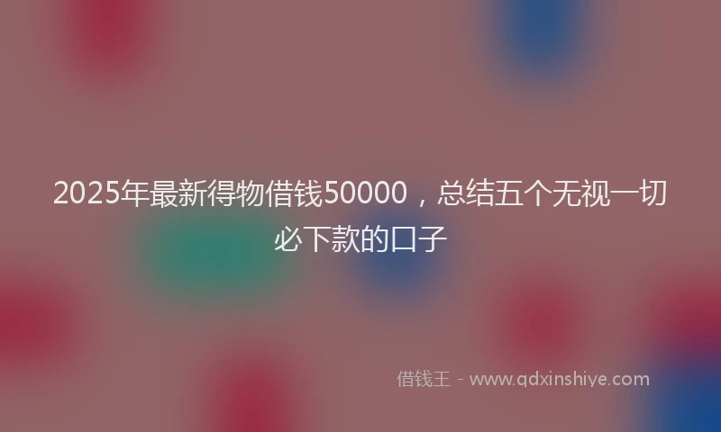 2025年最新得物借钱50000，总结五个无视一切必下款的口子
