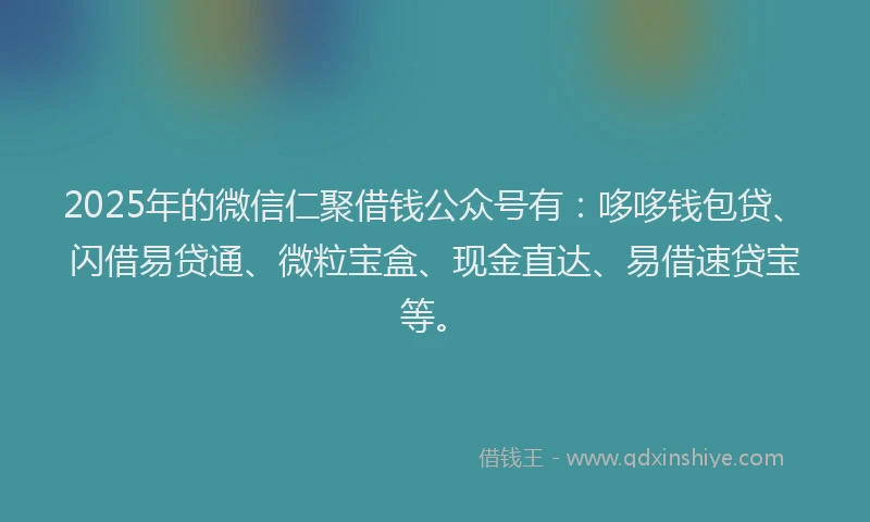 2025年的微信仁聚借钱公众号有：哆哆钱包贷、闪借易贷通、微粒宝盒、现金直达、易借速贷宝等。