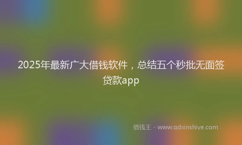 2025年最新广大借钱软件，总结五个秒批无面签贷款app