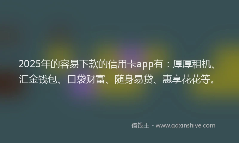 2025年的容易下款的信用卡app有：厚厚租机、汇金钱包、口袋财富、随身易贷、惠享花花等。