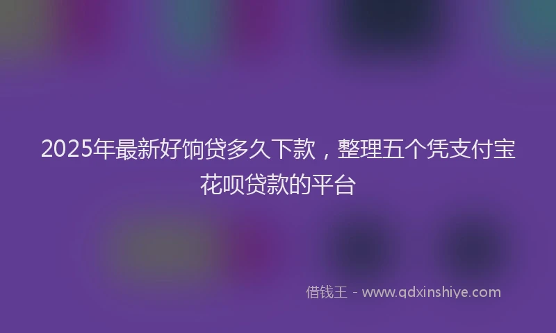 2025年最新好饷贷多久下款，整理五个凭支付宝花呗贷款的平台